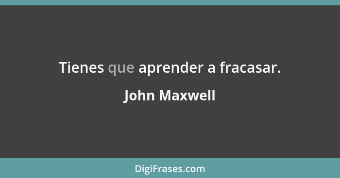 Tienes que aprender a fracasar.... - John Maxwell