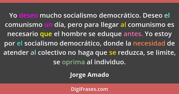 Yo deseo mucho socialismo democrático. Deseo el comunismo un día, pero para llegar al comunismo es necesario que el hombre se eduque ant... - Jorge Amado