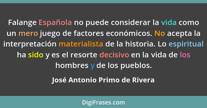 Falange Española no puede considerar la vida como un mero juego de factores económicos. No acepta la interpretación mat... - José Antonio Primo de Rivera