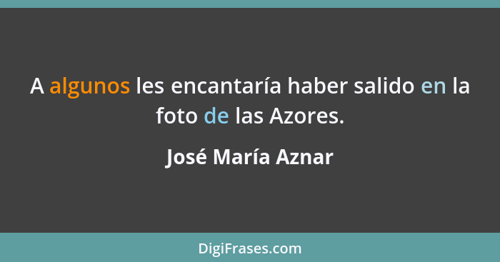 A algunos les encantaría haber salido en la foto de las Azores.... - José María Aznar