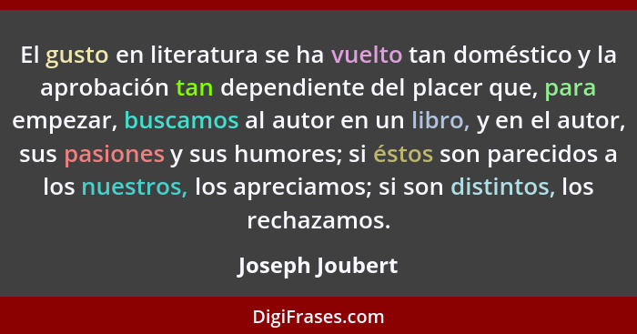 El gusto en literatura se ha vuelto tan doméstico y la aprobación tan dependiente del placer que, para empezar, buscamos al autor en... - Joseph Joubert