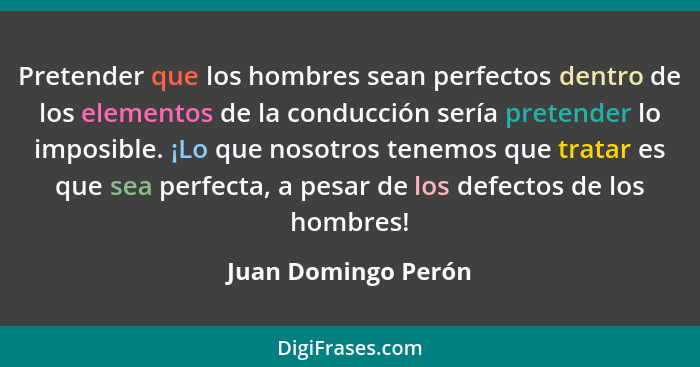 Pretender que los hombres sean perfectos dentro de los elementos de la conducción sería pretender lo imposible. ¡Lo que nosotros... - Juan Domingo Perón