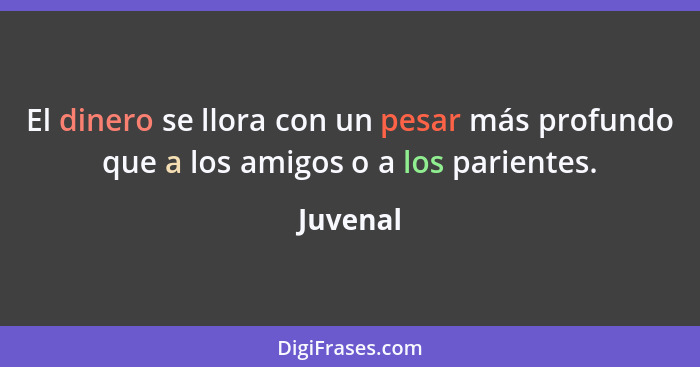 El dinero se llora con un pesar más profundo que a los amigos o a los parientes.... - Juvenal