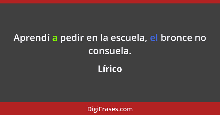 Aprendí a pedir en la escuela, el bronce no consuela.... - Lírico