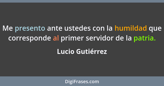 Me presento ante ustedes con la humildad que corresponde al primer servidor de la patria.... - Lucio Gutiérrez