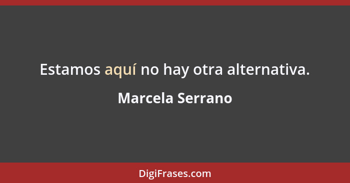 Estamos aquí no hay otra alternativa.... - Marcela Serrano