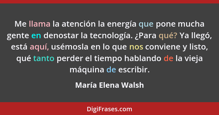 Me llama la atención la energía que pone mucha gente en denostar la tecnología. ¿Para qué? Ya llegó, está aquí, usémosla en lo que... - María Elena Walsh