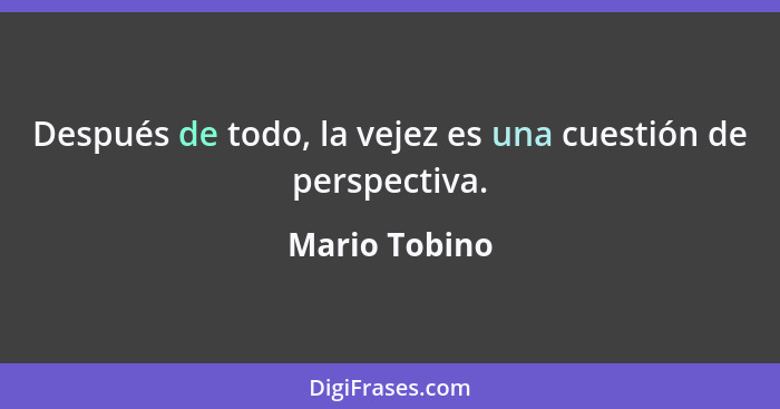 Después de todo, la vejez es una cuestión de perspectiva.... - Mario Tobino