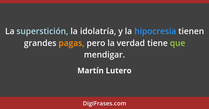 La superstición, la idolatría, y la hipocresía tienen grandes pagas, pero la verdad tiene que mendigar.... - Martín Lutero