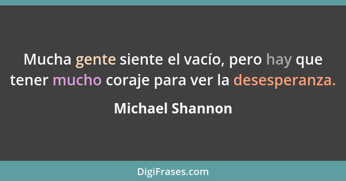 Mucha gente siente el vacío, pero hay que tener mucho coraje para ver la desesperanza.... - Michael Shannon