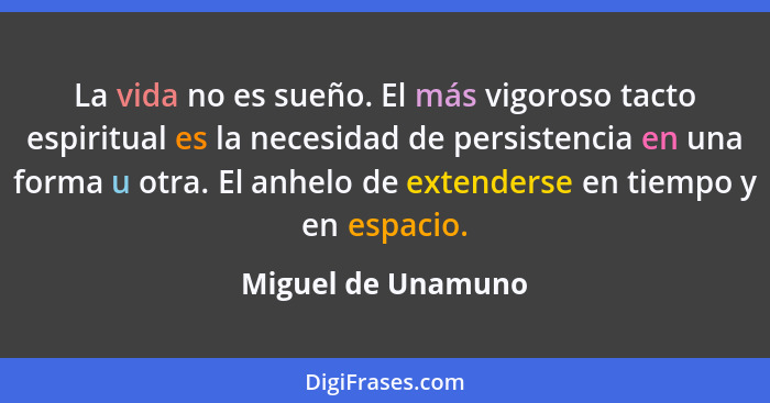 La vida no es sueño. El más vigoroso tacto espiritual es la necesidad de persistencia en una forma u otra. El anhelo de extenderse... - Miguel de Unamuno