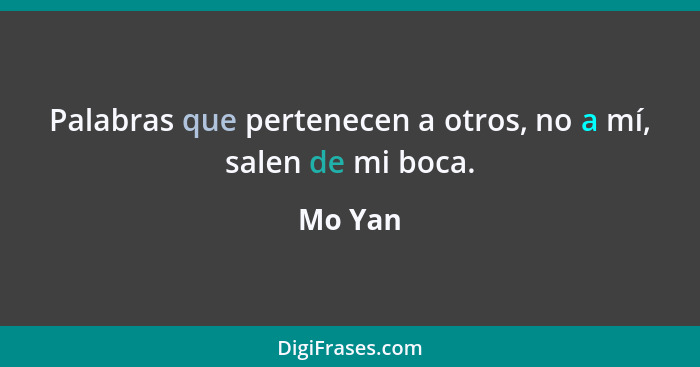 Palabras que pertenecen a otros, no a mí, salen de mi boca.... - Mo Yan