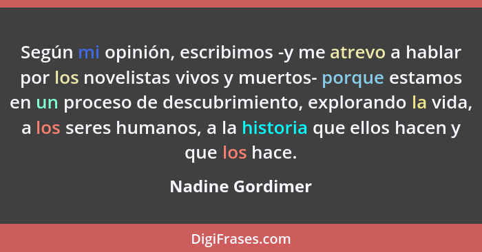 Según mi opinión, escribimos -y me atrevo a hablar por los novelistas vivos y muertos- porque estamos en un proceso de descubrimient... - Nadine Gordimer