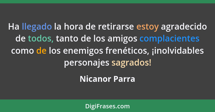 Ha llegado la hora de retirarse estoy agradecido de todos, tanto de los amigos complacientes como de los enemigos frenéticos, ¡inolvid... - Nicanor Parra