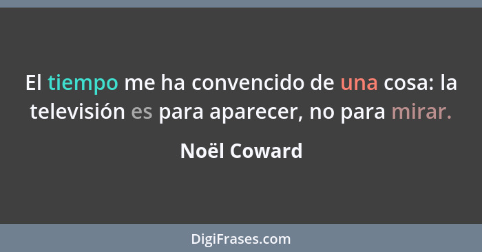 El tiempo me ha convencido de una cosa: la televisión es para aparecer, no para mirar.... - Noël Coward