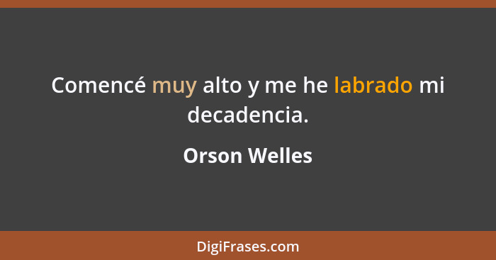 Comencé muy alto y me he labrado mi decadencia.... - Orson Welles