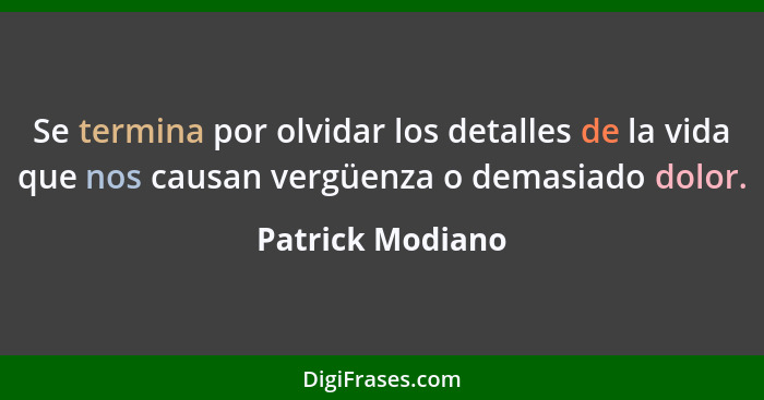 Se termina por olvidar los detalles de la vida que nos causan vergüenza o demasiado dolor.... - Patrick Modiano