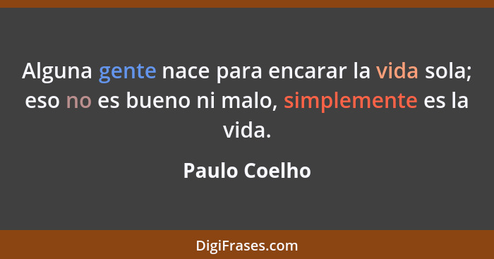 Alguna gente nace para encarar la vida sola; eso no es bueno ni malo, simplemente es la vida.... - Paulo Coelho
