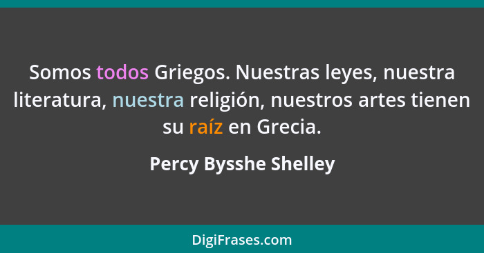 Somos todos Griegos. Nuestras leyes, nuestra literatura, nuestra religión, nuestros artes tienen su raíz en Grecia.... - Percy Bysshe Shelley