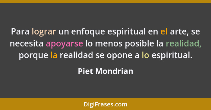 Para lograr un enfoque espiritual en el arte, se necesita apoyarse lo menos posible la realidad, porque la realidad se opone a lo espi... - Piet Mondrian