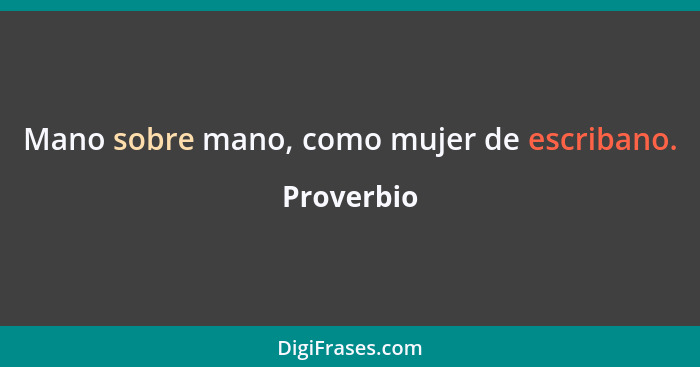 Mano sobre mano, como mujer de escribano.... - Proverbio