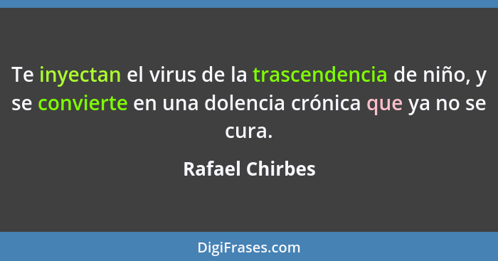 Te inyectan el virus de la trascendencia de niño, y se convierte en una dolencia crónica que ya no se cura.... - Rafael Chirbes