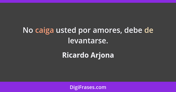 No caiga usted por amores, debe de levantarse.... - Ricardo Arjona