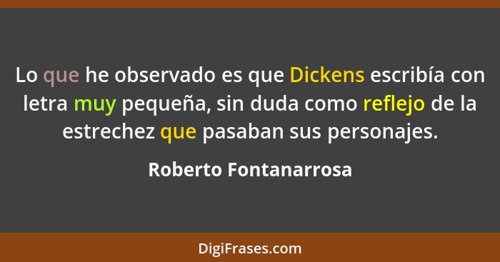 Lo que he observado es que Dickens escribía con letra muy pequeña, sin duda como reflejo de la estrechez que pasaban sus person... - Roberto Fontanarrosa