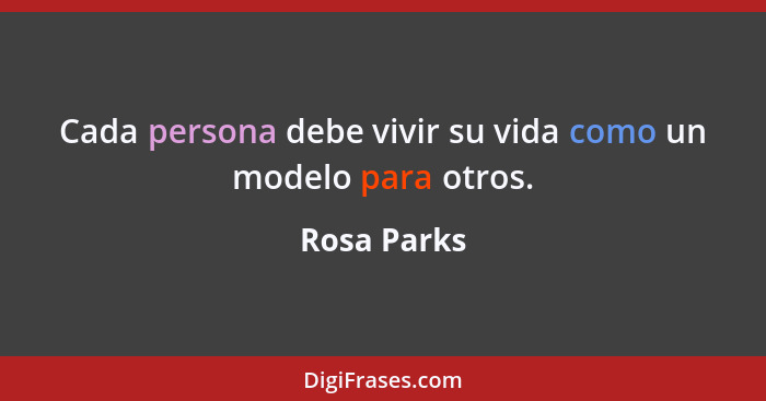 Cada persona debe vivir su vida como un modelo para otros.... - Rosa Parks