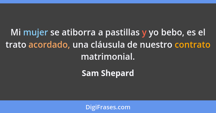 Mi mujer se atiborra a pastillas y yo bebo, es el trato acordado, una cláusula de nuestro contrato matrimonial.... - Sam Shepard