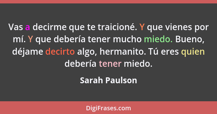 Vas a decirme que te traicioné. Y que vienes por mí. Y que debería tener mucho miedo. Bueno, déjame decirto algo, hermanito. Tú eres q... - Sarah Paulson