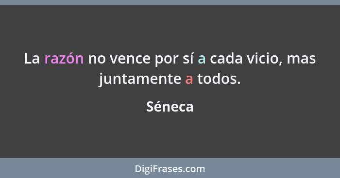 La razón no vence por sí a cada vicio, mas juntamente a todos.... - Séneca