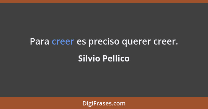 Para creer es preciso querer creer.... - Silvio Pellico