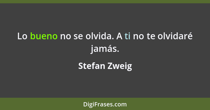 Lo bueno no se olvida. A ti no te olvidaré jamás.... - Stefan Zweig