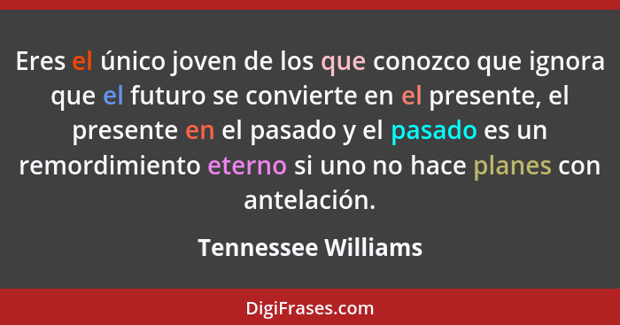 Eres el único joven de los que conozco que ignora que el futuro se convierte en el presente, el presente en el pasado y el pasado... - Tennessee Williams