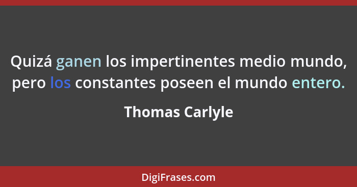Quizá ganen los impertinentes medio mundo, pero los constantes poseen el mundo entero.... - Thomas Carlyle