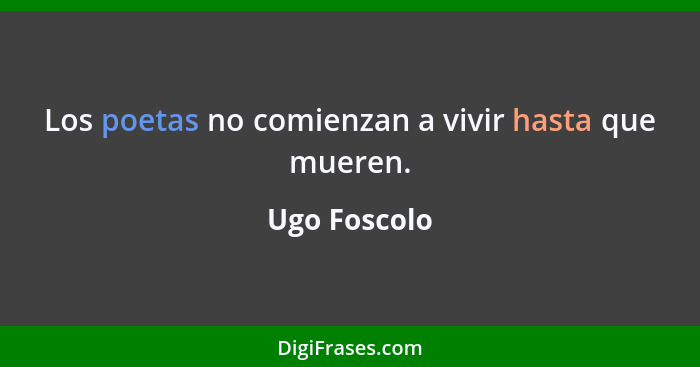 Los poetas no comienzan a vivir hasta que mueren.... - Ugo Foscolo