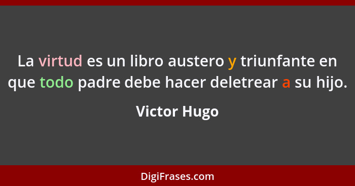 La virtud es un libro austero y triunfante en que todo padre debe hacer deletrear a su hijo.... - Victor Hugo
