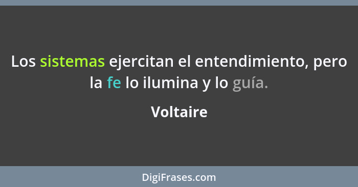 Los sistemas ejercitan el entendimiento, pero la fe lo ilumina y lo guía.... - Voltaire