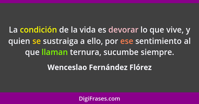 La condición de la vida es devorar lo que vive, y quien se sustraiga a ello, por ese sentimiento al que llaman ternura, s... - Wenceslao Fernández Flórez