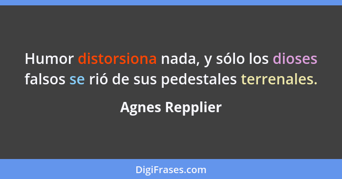 Humor distorsiona nada, y sólo los dioses falsos se rió de sus pedestales terrenales.... - Agnes Repplier