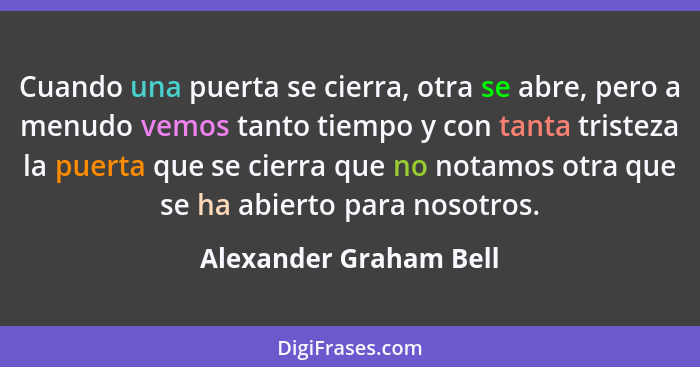 Cuando una puerta se cierra, otra se abre, pero a menudo vemos tanto tiempo y con tanta tristeza la puerta que se cierra que n... - Alexander Graham Bell