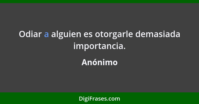 Odiar a alguien es otorgarle demasiada importancia.... - Anónimo