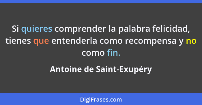 Si quieres comprender la palabra felicidad, tienes que entenderla como recompensa y no como fin.... - Antoine de Saint-Exupéry