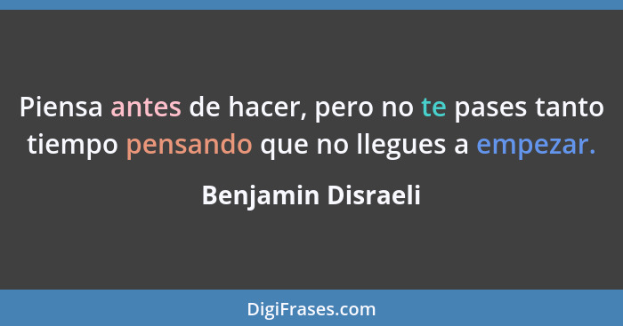 Piensa antes de hacer, pero no te pases tanto tiempo pensando que no llegues a empezar.... - Benjamin Disraeli