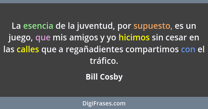 La esencia de la juventud, por supuesto, es un juego, que mis amigos y yo hicimos sin cesar en las calles que a regañadientes compartimos... - Bill Cosby