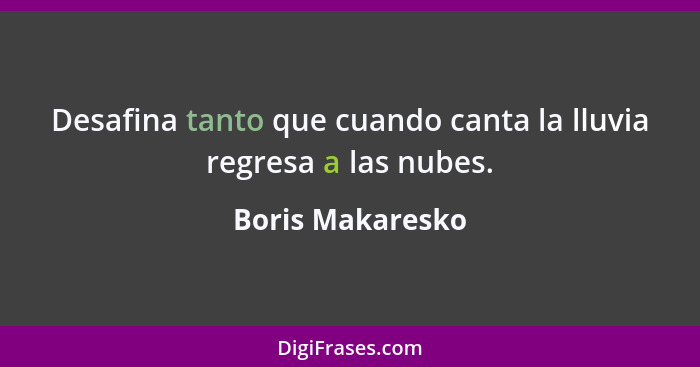 Desafina tanto que cuando canta la lluvia regresa a las nubes.... - Boris Makaresko