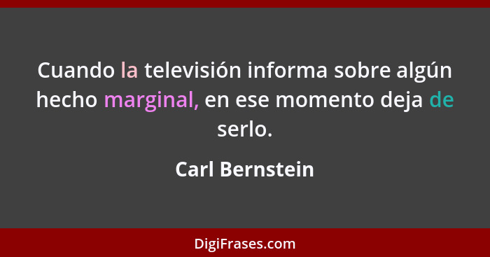 Cuando la televisión informa sobre algún hecho marginal, en ese momento deja de serlo.... - Carl Bernstein