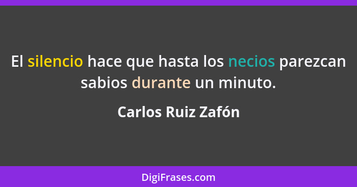 El silencio hace que hasta los necios parezcan sabios durante un minuto.... - Carlos Ruiz Zafón