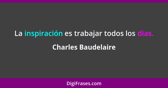 La inspiración es trabajar todos los días.... - Charles Baudelaire